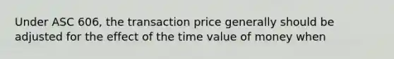 Under ASC 606, the transaction price generally should be adjusted for the effect of the time value of money when