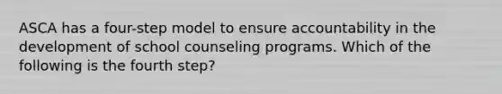 ASCA has a four-step model to ensure accountability in the development of school counseling programs. Which of the following is the fourth step?