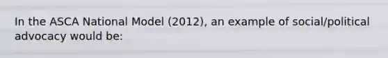 In the ASCA National Model (2012), an example of social/political advocacy would be: