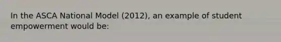 In the ASCA National Model (2012), an example of student empowerment would be: