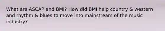 What are ASCAP and BMI? How did BMI help country & western and rhythm & blues to move into mainstream of the music industry?