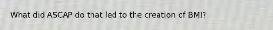 What did ASCAP do that led to the creation of BMI?