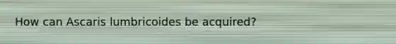 How can Ascaris lumbricoides be acquired?