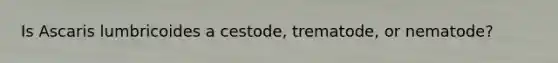 Is Ascaris lumbricoides a cestode, trematode, or nematode?