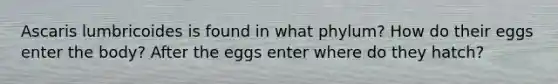 Ascaris lumbricoides is found in what phylum? How do their eggs enter the body? After the eggs enter where do they hatch?