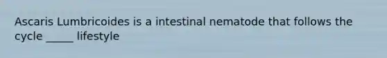 Ascaris Lumbricoides is a intestinal nematode that follows the cycle _____ lifestyle