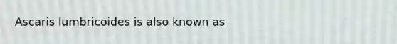 Ascaris lumbricoides is also known as