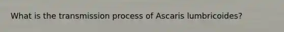 What is the transmission process of Ascaris lumbricoides?