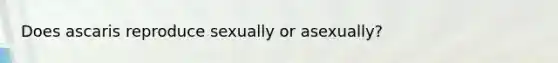 Does ascaris reproduce sexually or asexually?​