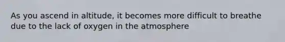 As you ascend in altitude, it becomes more difficult to breathe due to the lack of oxygen in the atmosphere