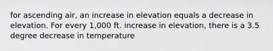 for ascending air, an increase in elevation equals a decrease in elevation. For every 1,000 ft. increase in elevation, there is a 3.5 degree decrease in temperature