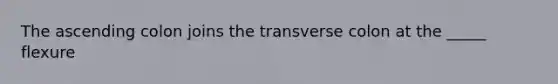 The ascending colon joins the transverse colon at the _____ flexure