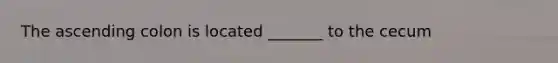 The ascending colon is located _______ to the cecum