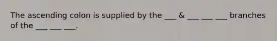 The ascending colon is supplied by the ___ & ___ ___ ___ branches of the ___ ___ ___.