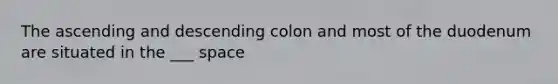 The ascending and descending colon and most of the duodenum are situated in the ___ space