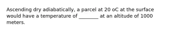 Ascending dry adiabatically, a parcel at 20 oC at the surface would have a temperature of ________ at an altitude of 1000 meters.