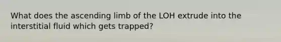 What does the ascending limb of the LOH extrude into the interstitial fluid which gets trapped?