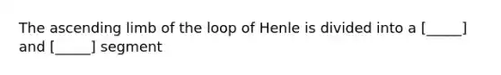 The ascending limb of the loop of Henle is divided into a [_____] and [_____] segment