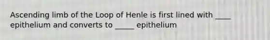 Ascending limb of the Loop of Henle is first lined with ____ epithelium and converts to _____ epithelium