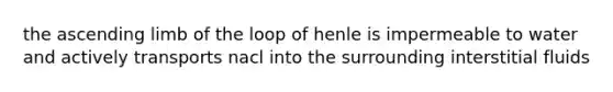 the ascending limb of the loop of henle is impermeable to water and actively transports nacl into the surrounding interstitial fluids