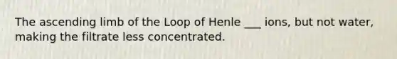 The ascending limb of the Loop of Henle ___ ions, but not water, making the filtrate less concentrated.