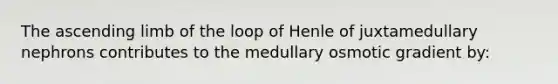 The ascending limb of the loop of Henle of juxtamedullary nephrons contributes to the medullary osmotic gradient by: