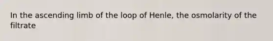 In the ascending limb of the loop of Henle, the osmolarity of the filtrate