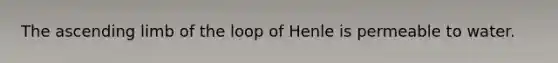 The ascending limb of the loop of Henle is permeable to water.