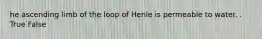 he ascending limb of the loop of Henle is permeable to water. . True False