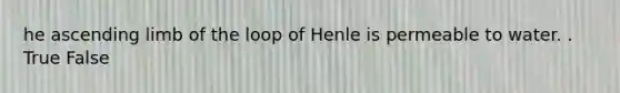 he ascending limb of the loop of Henle is permeable to water. . True False