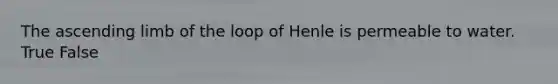 The ascending limb of the loop of Henle is permeable to water. True False