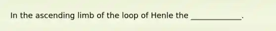 In the ascending limb of the loop of Henle the _____________.