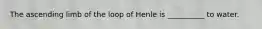 The ascending limb of the loop of Henle is __________ to water.