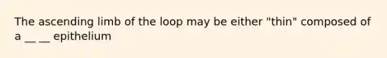 The ascending limb of the loop may be either "thin" composed of a __ __ epithelium