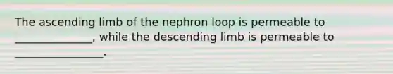 The ascending limb of the nephron loop is permeable to ______________, while the descending limb is permeable to ________________.