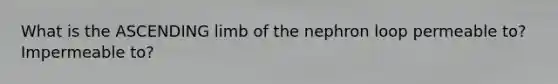 What is the ASCENDING limb of the nephron loop permeable to? Impermeable to?