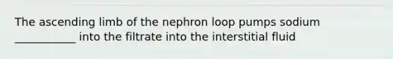 The ascending limb of the nephron loop pumps sodium ___________ into the filtrate into the interstitial fluid