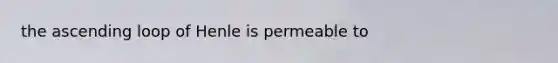 the ascending loop of Henle is permeable to