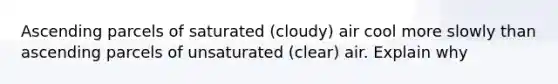 Ascending parcels of saturated (cloudy) air cool more slowly than ascending parcels of unsaturated (clear) air. Explain why