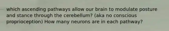 which ascending pathways allow our brain to modulate posture and stance through the cerebellum? (aka no conscious proprioception) How many neurons are in each pathway?