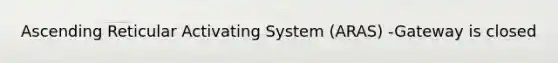 Ascending Reticular Activating System (ARAS) -Gateway is closed