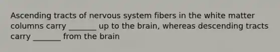 Ascending tracts of nervous system fibers in the white matter columns carry _______ up to the brain, whereas descending tracts carry _______ from the brain