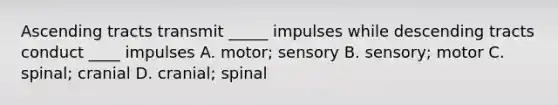 Ascending tracts transmit _____ impulses while descending tracts conduct ____ impulses A. motor; sensory B. sensory; motor C. spinal; cranial D. cranial; spinal