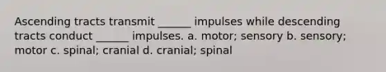 Ascending tracts transmit ______ impulses while descending tracts conduct ______ impulses. a. motor; sensory b. sensory; motor c. spinal; cranial d. cranial; spinal