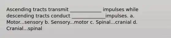 Ascending tracts transmit _____________ impulses while descending tracts conduct ______________impulses. a. Motor...sensory b. Sensory...motor c. Spinal...cranial d. Cranial...spinal