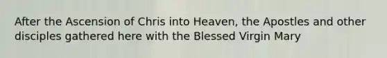 After the Ascension of Chris into Heaven, the Apostles and other disciples gathered here with the Blessed Virgin Mary