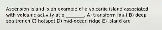 Ascension Island is an example of a volcanic island associated with volcanic activity at a ________. A) transform fault B) deep sea trench C) hotspot D) mid-ocean ridge E) island arc