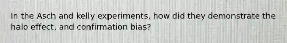 In the Asch and kelly experiments, how did they demonstrate the halo effect, and confirmation bias?