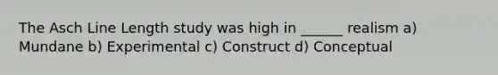 The Asch Line Length study was high in ______ realism a) Mundane b) Experimental c) Construct d) Conceptual