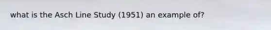 what is the Asch Line Study (1951) an example of?